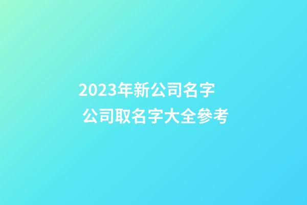 2023年新公司名字 公司取名字大全參考